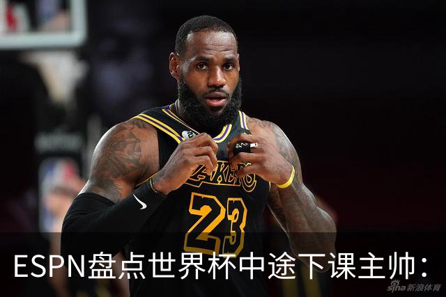 ESPN盘点世界杯中途下课主帅：拉穆奇上榜 洛佩特吉、车范根在列